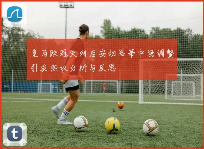 皇马欧冠失利后安切洛蒂中场调整引发热议分析与反思