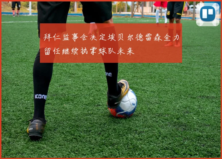 拜仁监事会决定埃贝尔德雷森全力留任继续执掌球队未来