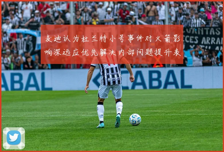 麦迪认为杜兰特小号事件对火箭影响深远应优先解决内部问题提升表现