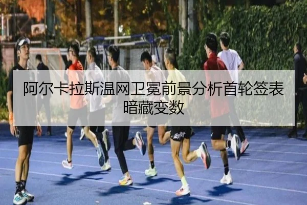 阿尔卡拉斯温网卫冕前景分析首轮签表暗藏变数