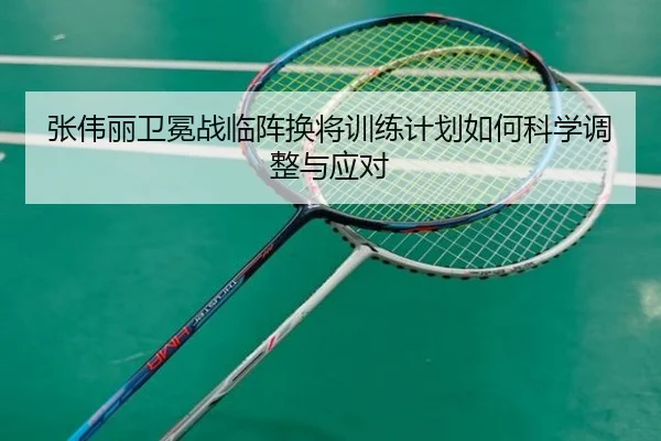 张伟丽卫冕战临阵换将训练计划如何科学调整与应对
