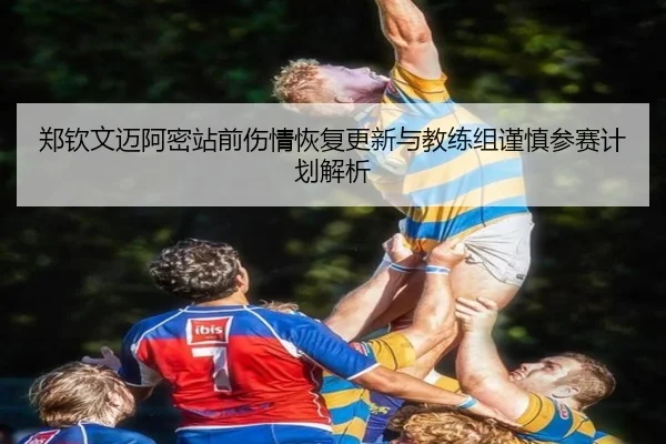 郑钦文迈阿密站前伤情恢复更新与教练组谨慎参赛计划解析