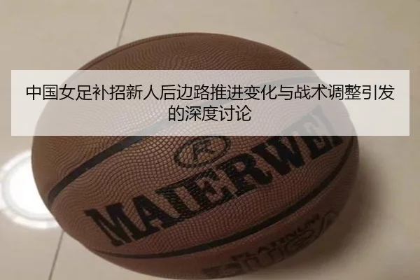 中国女足补招新人后边路推进变化与战术调整引发的深度讨论